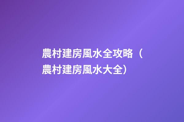 農村建房風水全攻略（農村建房風水大全）