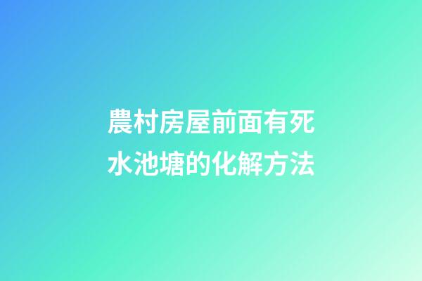 農村房屋前面有死水池塘的化解方法