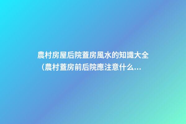 農村房屋后院蓋房風水的知識大全（農村蓋房前后院應注意什么）