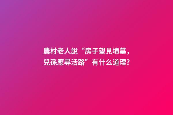 農村老人說“房子望見墳墓，兒孫應尋活路”有什么道理？