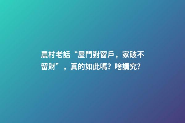 農村老話“屋門對窗戶，家破不留財”，真的如此嗎？啥講究？