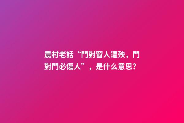 農村老話“門對窗人遭殃，門對門必傷人”，是什么意思？
