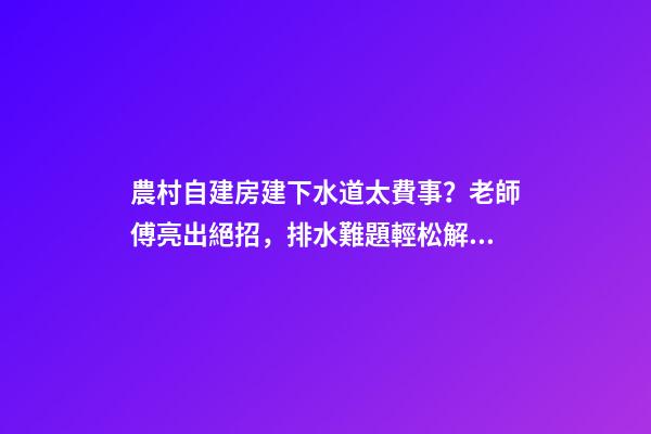 農村自建房建下水道太費事？老師傅亮出絕招，排水難題輕松解決！