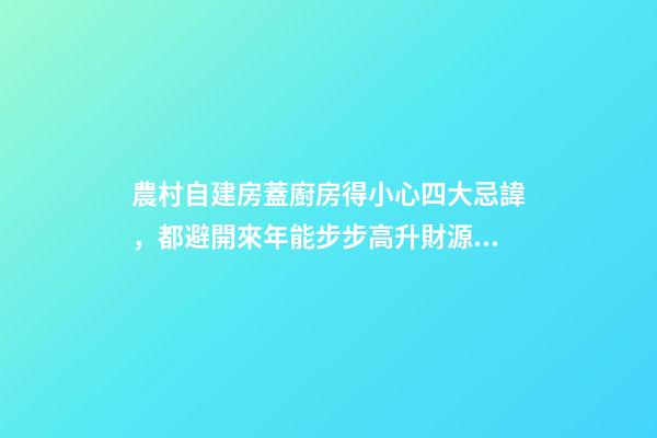 農村自建房蓋廚房得小心四大忌諱，都避開來年能步步高升財源廣進