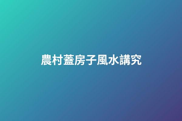 農村蓋房子風水講究