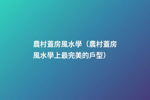 農村蓋房風水學（農村蓋房風水學上最完美的戶型）
