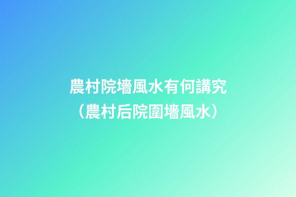 農村院墻風水有何講究（農村后院圍墻風水）