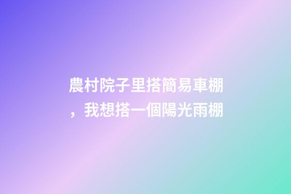 農村院子里搭簡易車棚，我想搭一個陽光雨棚-第1張-觀點-玄機派