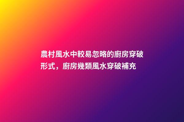 農村風水中較易忽略的廚房穿破形式，廚房幾類風水穿破補充