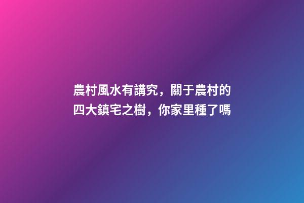 農村風水有講究，關于農村的四大鎮宅之樹，你家里種了嗎