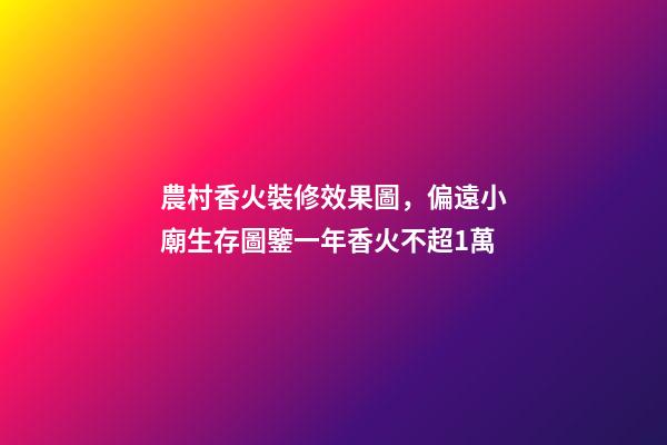 農村香火裝修效果圖，偏遠小廟生存圖鑒一年香火不超1萬-第1張-觀點-玄機派