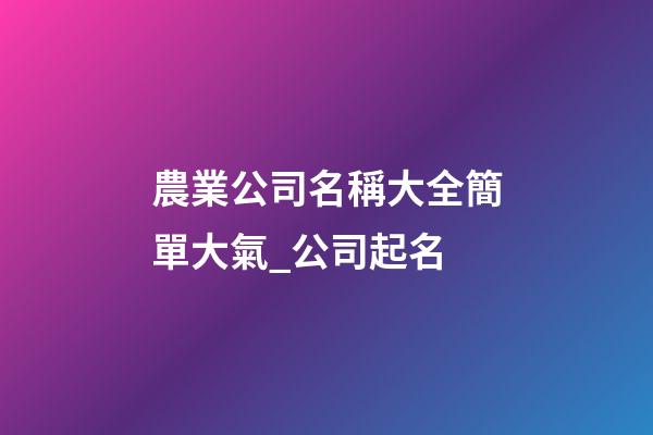 農業公司名稱大全簡單大氣_公司起名-第1張-公司起名-玄機派