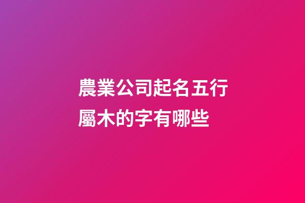 農業公司起名五行屬木的字有哪些-第1張-公司起名-玄機派