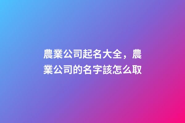 農業公司起名大全，農業公司的名字該怎么取