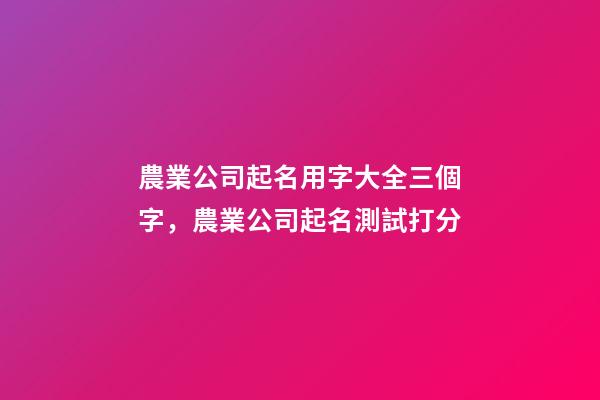 農業公司起名用字大全三個字，農業公司起名測試打分