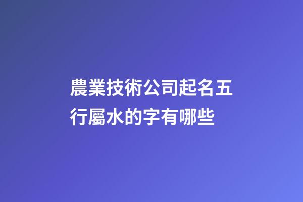 農業技術公司起名五行屬水的字有哪些-第1張-公司起名-玄機派
