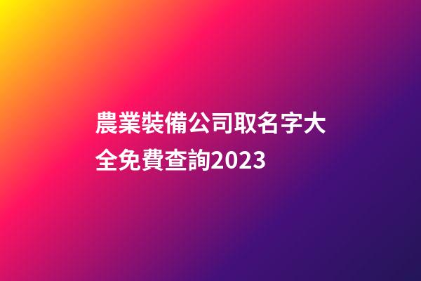 農業裝備公司取名字大全免費查詢2023-第1張-公司起名-玄機派