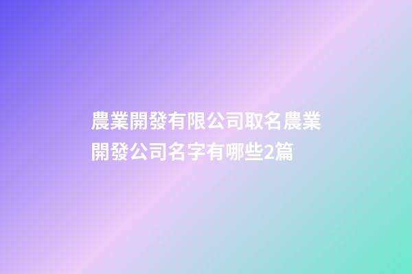 農業開發有限公司取名農業開發公司名字有哪些2篇-第1張-公司起名-玄機派