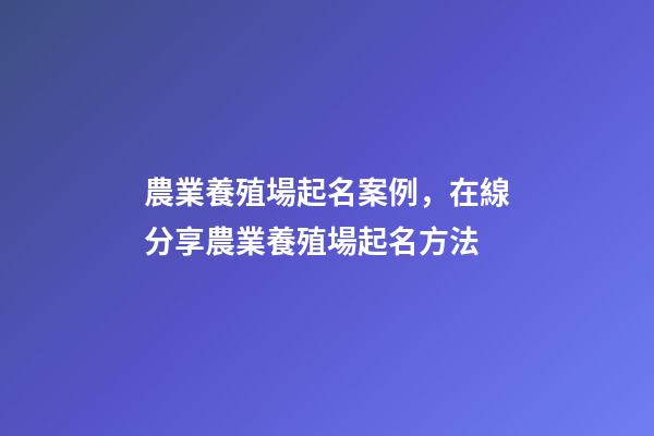 農業養殖場起名案例，在線分享農業養殖場起名方法-第1張-公司起名-玄機派