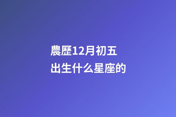 農歷12月初五出生什么星座的-第1張-星座運勢-玄機派