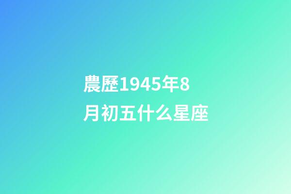 農歷1945年8月初五什么星座-第1張-星座運勢-玄機派
