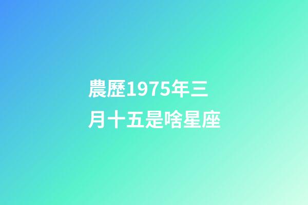農歷1975年三月十五是啥星座-第1張-星座運勢-玄機派