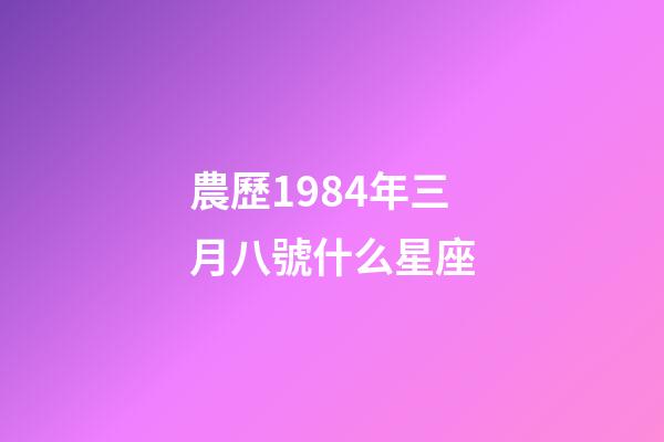 農歷1984年三月八號什么星座-第1張-星座運勢-玄機派
