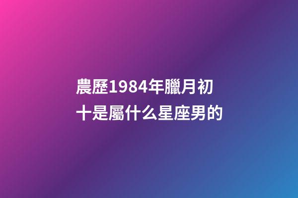 農歷1984年臘月初十是屬什么星座男的-第1張-星座運勢-玄機派
