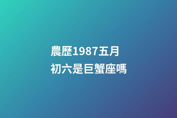 農歷1987五月初六是巨蟹座嗎-第1張-星座運勢-玄機派