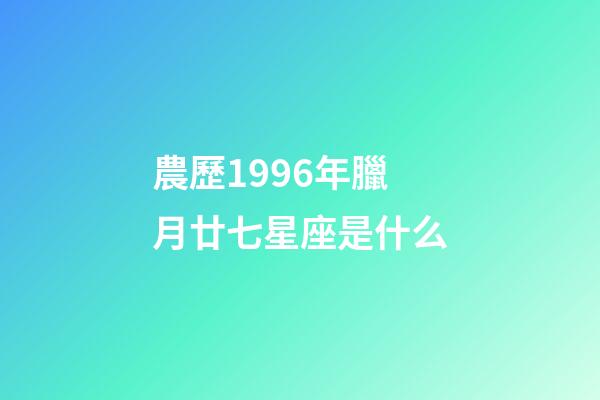 農歷1996年臘月廿七星座是什么-第1張-星座運勢-玄機派