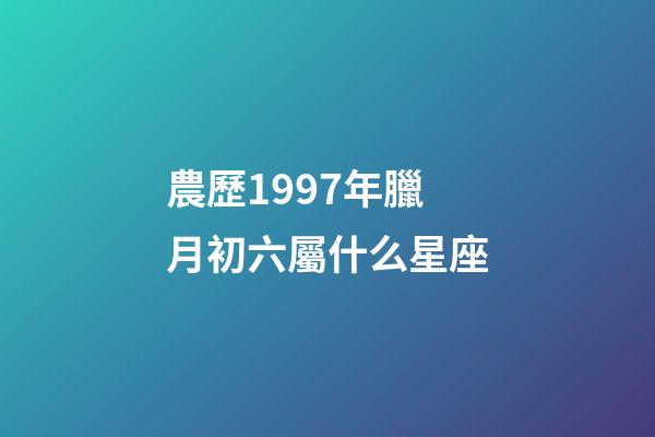 農歷1997年臘月初六屬什么星座-第1張-星座運勢-玄機派
