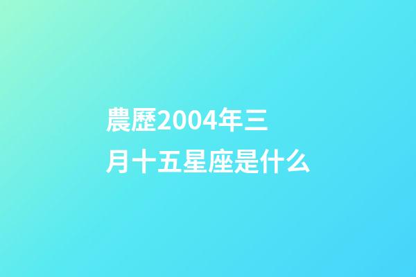 農歷2004年三月十五星座是什么-第1張-星座運勢-玄機派