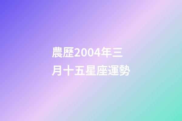 農歷2004年三月十五星座運勢-第1張-星座運勢-玄機派