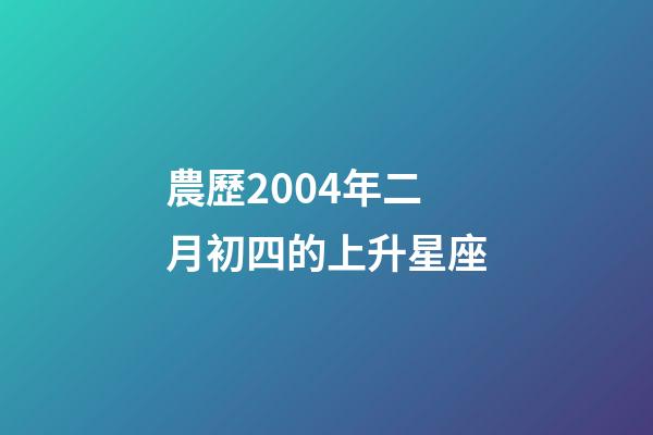 農歷2004年二月初四的上升星座-第1張-星座運勢-玄機派