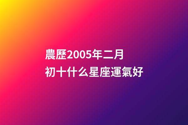 農歷2005年二月初十什么星座運氣好-第1張-星座運勢-玄機派