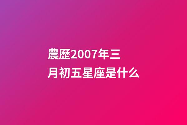農歷2007年三月初五星座是什么-第1張-星座運勢-玄機派