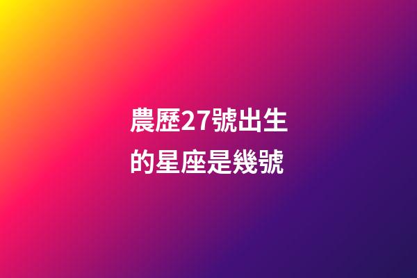 農歷27號出生的星座是幾號-第1張-星座運勢-玄機派