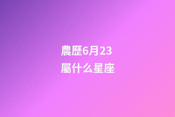 農歷6月23屬什么星座-第1張-星座運勢-玄機派
