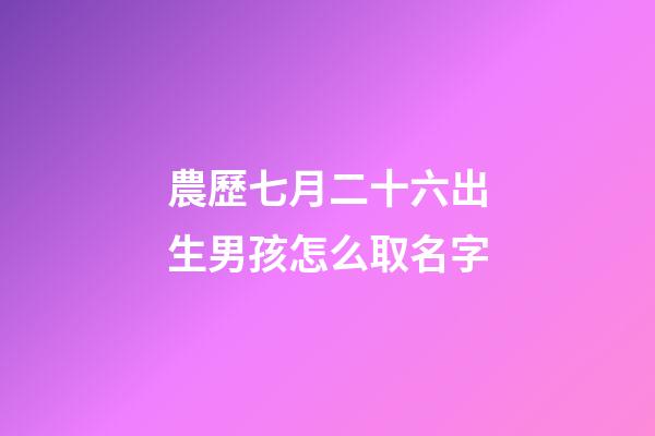 農歷七月二十六出生男孩怎么取名字(農歷七月二十六出生男孩怎么取名字好聽)