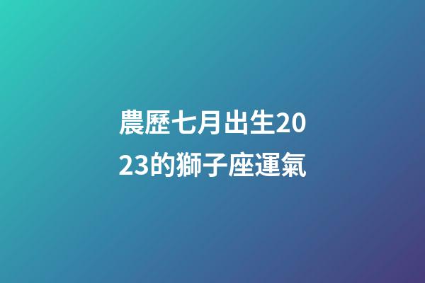 農歷七月出生2023的獅子座運氣-第1張-星座運勢-玄機派