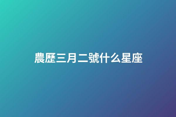 農歷三月二號什么星座-第1張-星座運勢-玄機派