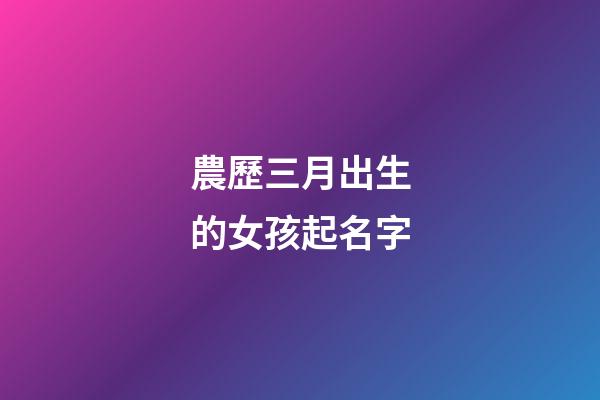 農歷三月出生的女孩起名字(農歷三月出生的女孩起名字叫什么)-第1張-女孩起名-玄機派