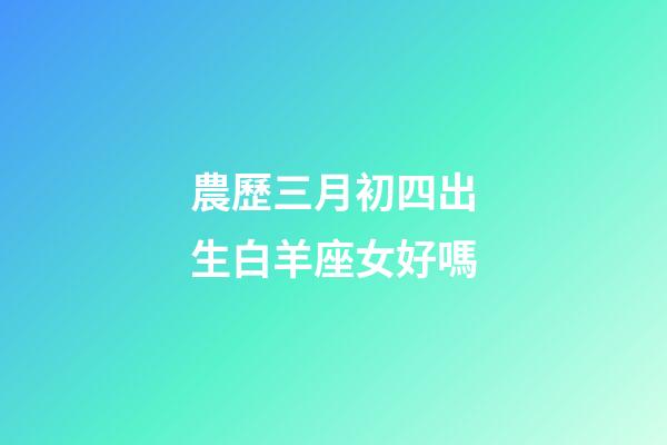 農歷三月初四出生白羊座女好嗎-第1張-星座運勢-玄機派
