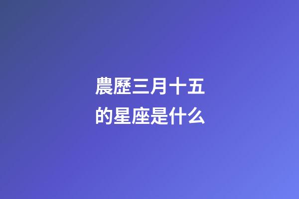 農歷三月十五的星座是什么-第1張-星座運勢-玄機派