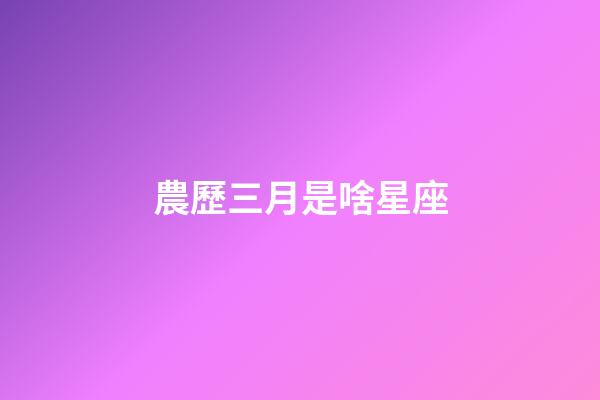 農歷三月是啥星座-第1張-星座運勢-玄機派