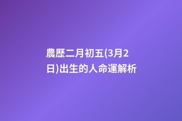 農歷二月初五(3月2日)出生的人命運解析