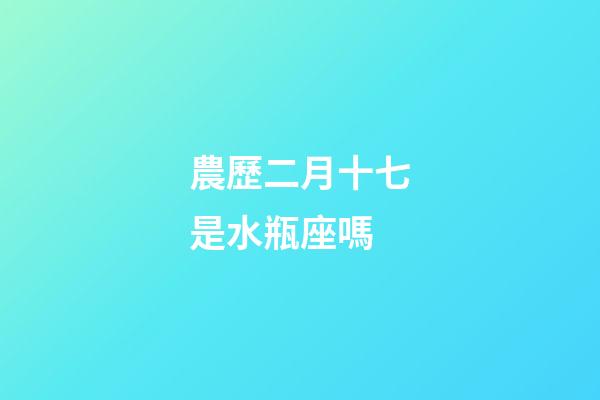 農歷二月十七是水瓶座嗎-第1張-星座運勢-玄機派