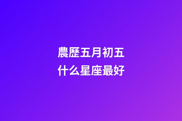 農歷五月初五什么星座最好-第1張-星座運勢-玄機派