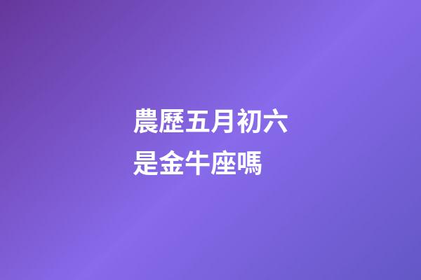 農歷五月初六是金牛座嗎-第1張-星座運勢-玄機派