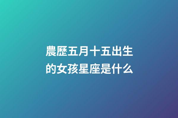 農歷五月十五出生的女孩星座是什么-第1張-星座運勢-玄機派